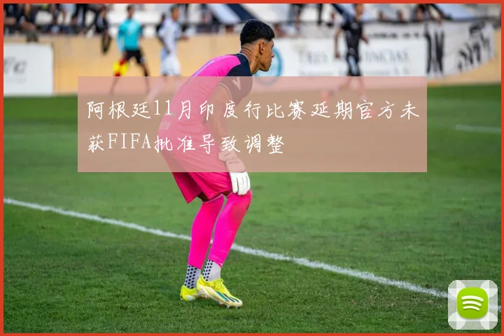 阿根廷11月印度行比赛延期官方未获FIFA批准导致调整