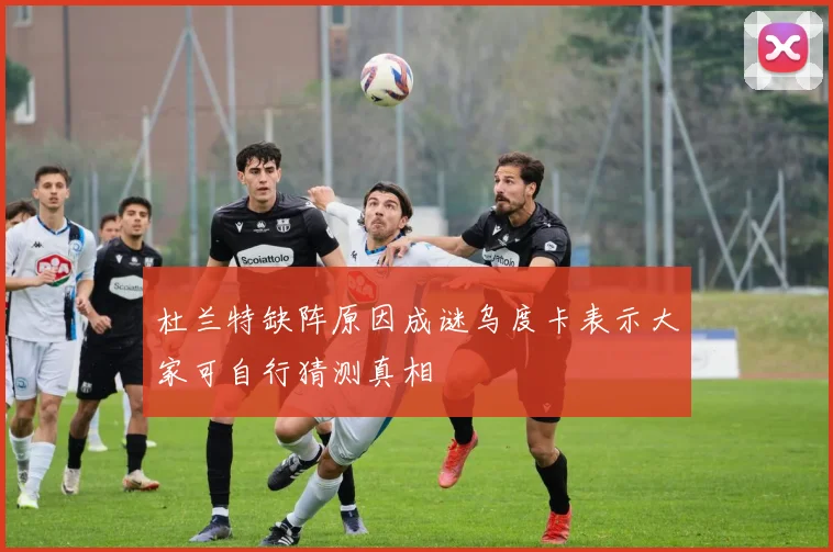 杜兰特缺阵原因成谜乌度卡表示大家可自行猜测真相