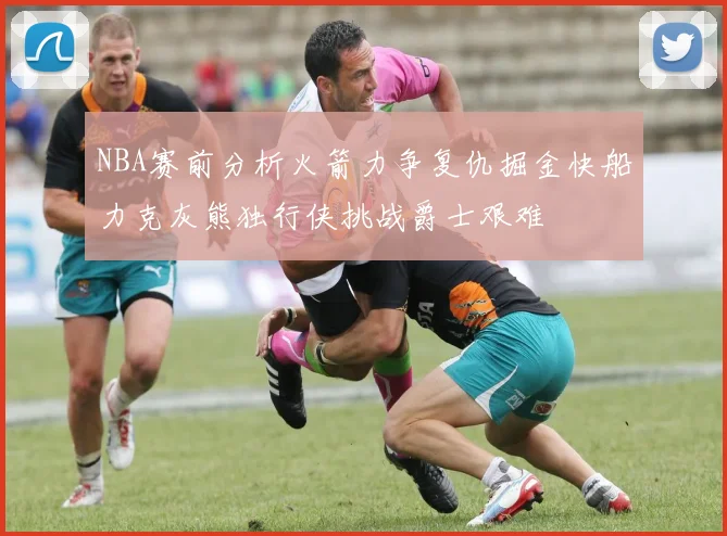 NBA赛前分析火箭力争复仇掘金快船力克灰熊独行侠挑战爵士艰难