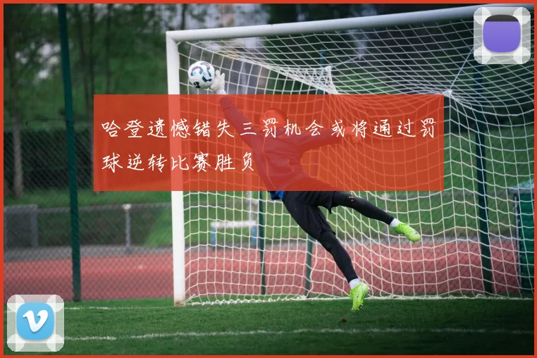 哈登遗憾错失三罚机会或将通过罚球逆转比赛胜负