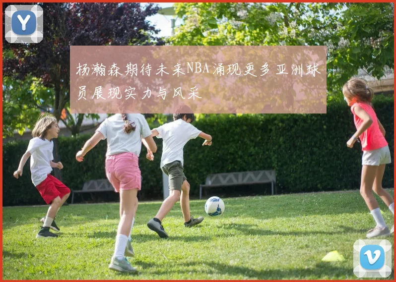 杨瀚森期待未来NBA涌现更多亚洲球员展现实力与风采
