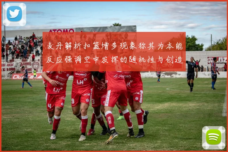 麦丹解析扣篮增多现象称其为本能反应强调空中发挥的随机性与创造力