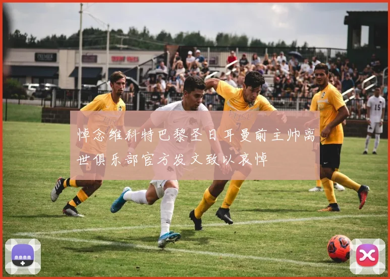 悼念维科特巴黎圣日耳曼前主帅离世俱乐部官方发文致以哀悼