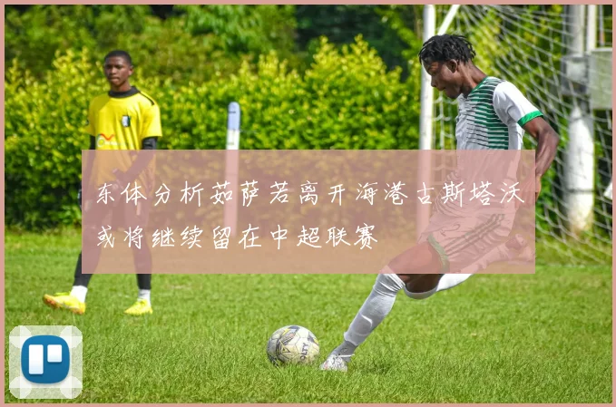 东体分析茹萨若离开海港古斯塔沃或将继续留在中超联赛