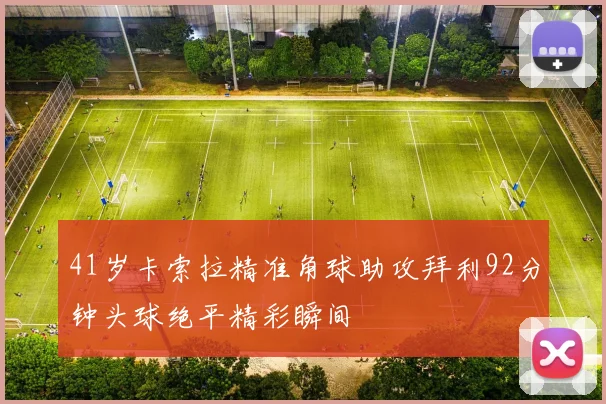 41岁卡索拉精准角球助攻拜利92分钟头球绝平精彩瞬间