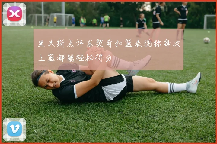 里夫斯点评东契奇扣篮表现称每次上篮都能轻松得分