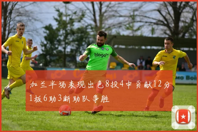 加兰半场表现出色8投4中贡献12分1板6助3断助队争胜