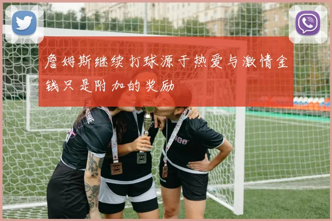 詹姆斯继续打球源于热爱与激情金钱只是附加的奖励