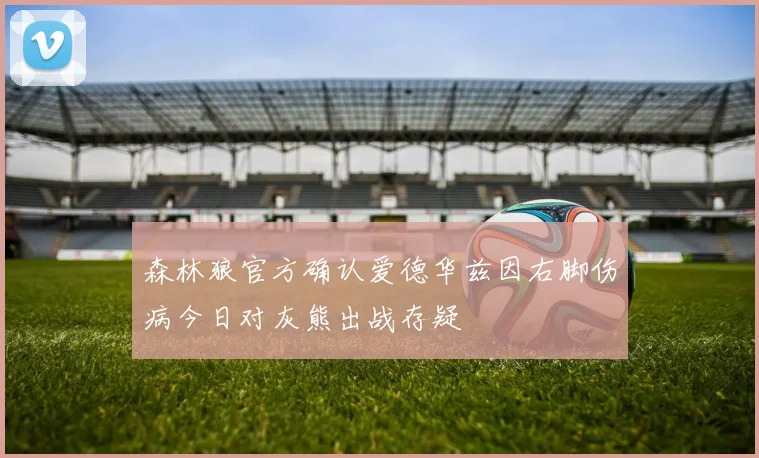 森林狼官方确认爱德华兹因右脚伤病今日对灰熊出战存疑