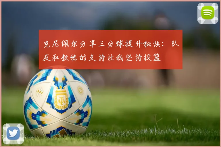 克尼佩尔分享三分球提升秘诀：队友和教练的支持让我坚持投篮