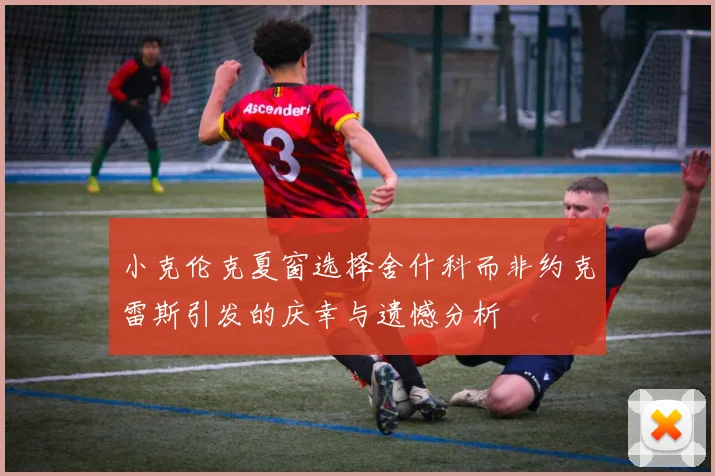 小克伦克夏窗选择舍什科而非约克雷斯引发的庆幸与遗憾分析