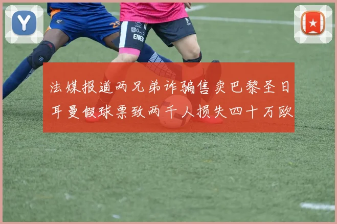 法媒报道两兄弟诈骗售卖巴黎圣日耳曼假球票致两千人损失四十万欧元