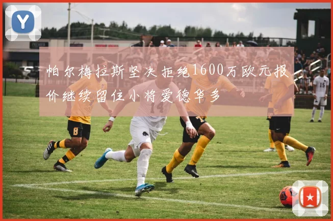 帕尔梅拉斯坚决拒绝1600万欧元报价继续留住小将爱德华多