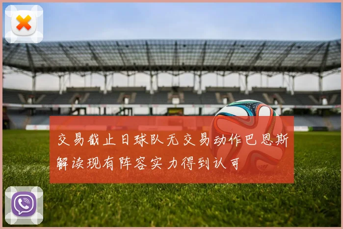 交易截止日球队无交易动作巴恩斯解读现有阵容实力得到认可