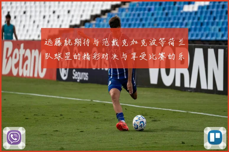 远藤航期待与范戴克加克波等荷兰队球星的精彩对决与享受比赛的乐趣