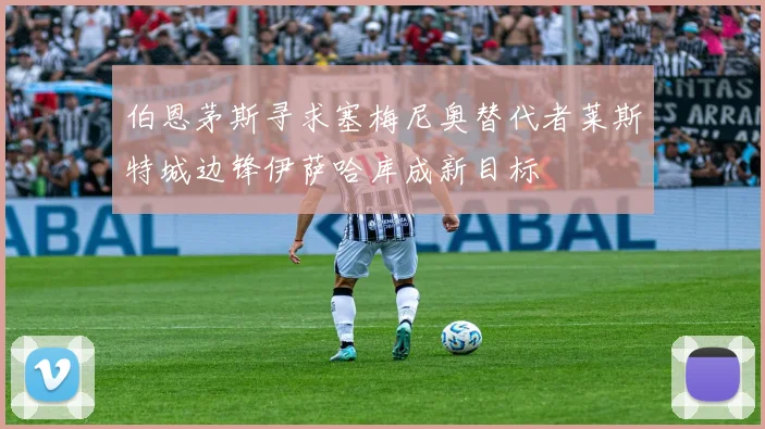 伯恩茅斯寻求塞梅尼奥替代者莱斯特城边锋伊萨哈库成新目标