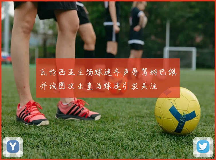 瓦伦西亚主场球迷齐声辱骂姆巴佩并试图攻击皇马球迷引发关注