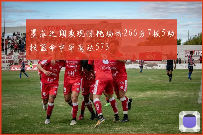 墨菲近期表现惊艳场均266分7板5助投篮命中率高达573
