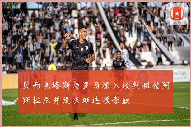 贝西克塔斯与罗马深入谈判租借阿斯拉尼并设买断选项条款