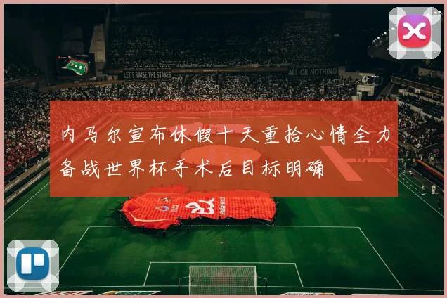 内马尔宣布休假十天重拾心情全力备战世界杯手术后目标明确