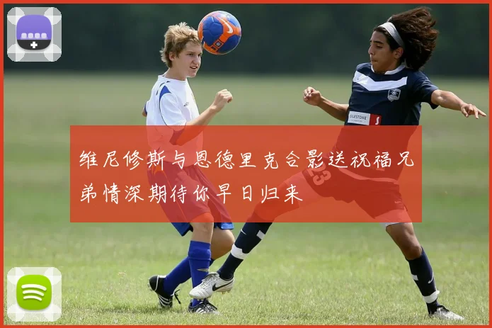 维尼修斯与恩德里克合影送祝福兄弟情深期待你早日归来