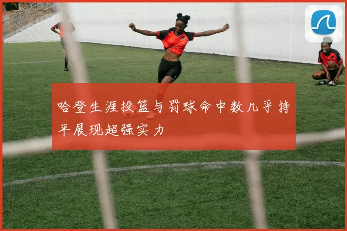 哈登生涯投篮与罚球命中数几乎持平展现超强实力