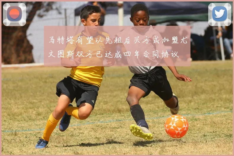 马特塔有望以先租后买方式加盟尤文图斯双方已达成四年合同协议