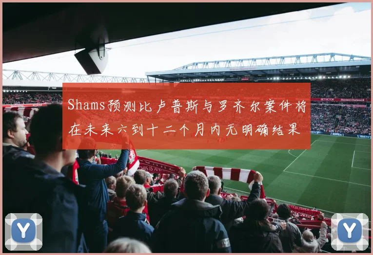 Shams预测比卢普斯与罗齐尔案件将在未来六到十二个月内无明确结果