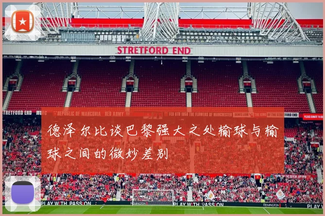 德泽尔比谈巴黎强大之处输球与输球之间的微妙差别