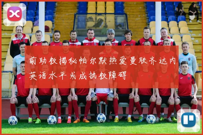前助教揭秘帕尔默热爱曼联齐达内英语水平或成执教障碍