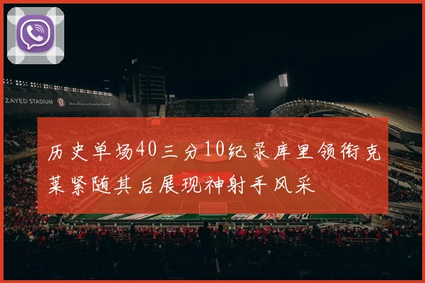 历史单场40三分10纪录库里领衔克莱紧随其后展现神射手风采