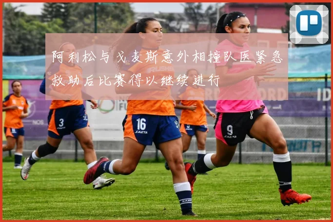阿利松与戈麦斯意外相撞队医紧急救助后比赛得以继续进行