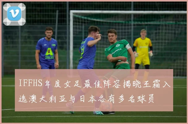 IFFHS年度女足最佳阵容揭晓王霜入选澳大利亚与日本各有多名球员