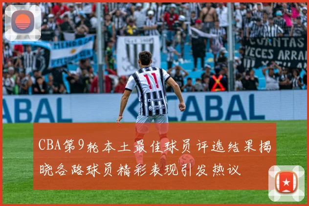 CBA第9轮本土最佳球员评选结果揭晓各路球员精彩表现引发热议