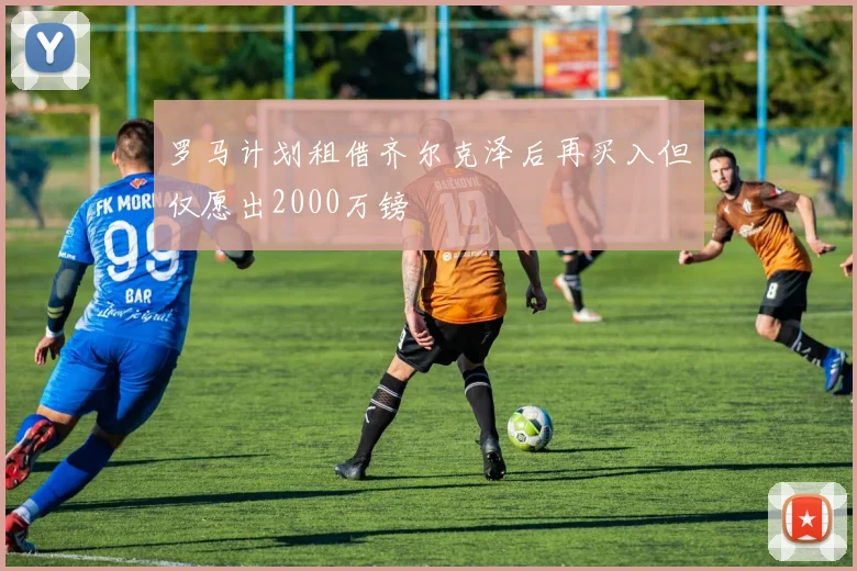罗马计划租借齐尔克泽后再买入但仅愿出2000万镑