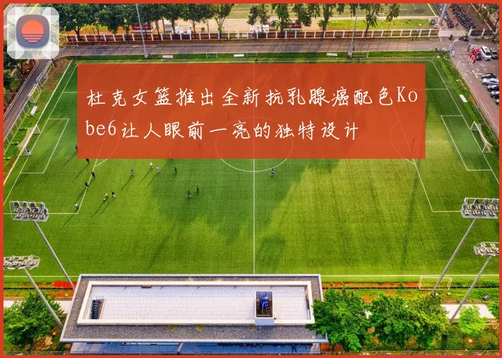 杜克女篮推出全新抗乳腺癌配色Kobe6让人眼前一亮的独特设计