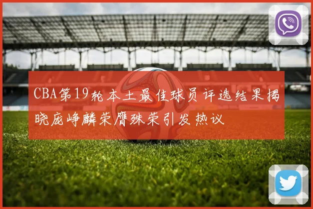 CBA第19轮本土最佳球员评选结果揭晓庞峥麟荣膺殊荣引发热议