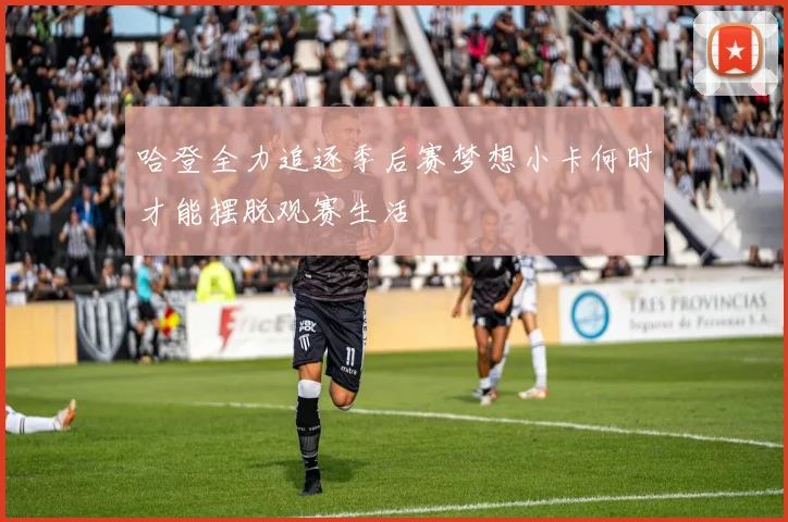 哈登全力追逐季后赛梦想小卡何时才能摆脱观赛生活