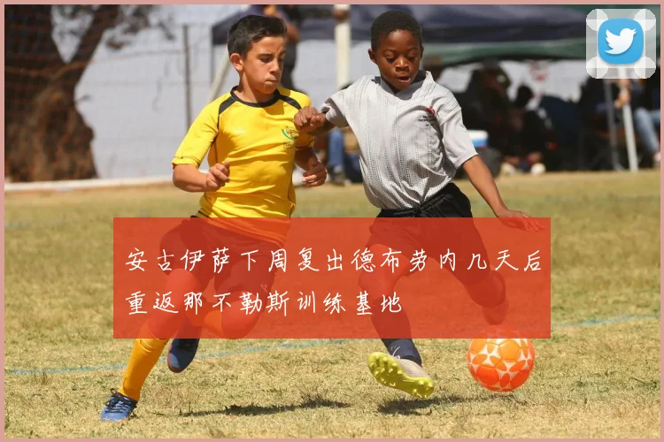 安古伊萨下周复出德布劳内几天后重返那不勒斯训练基地