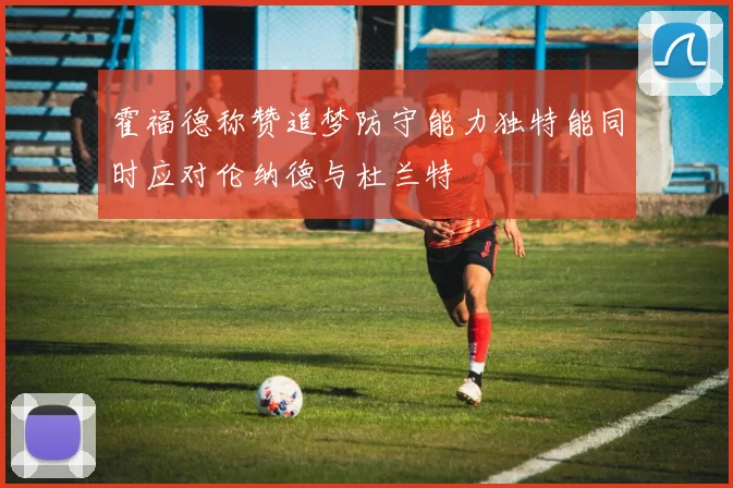 霍福德称赞追梦防守能力独特能同时应对伦纳德与杜兰特