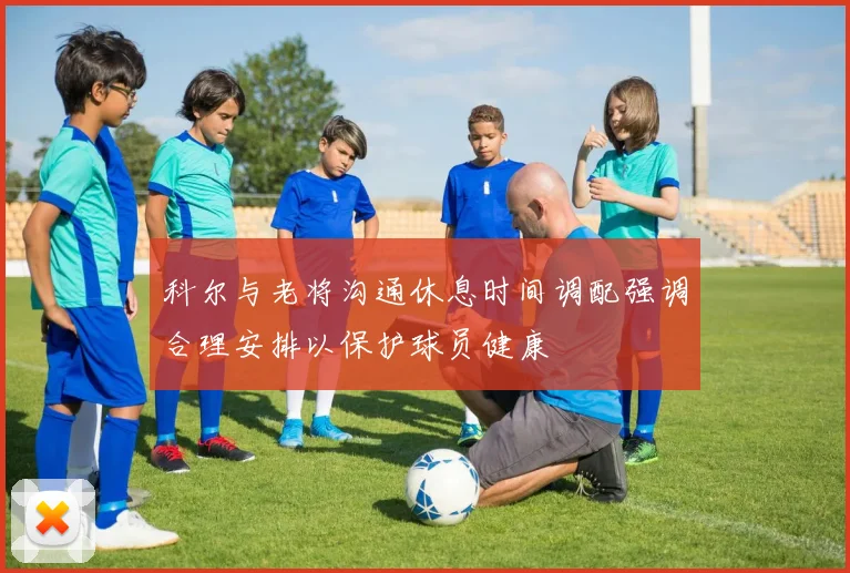 科尔与老将沟通休息时间调配强调合理安排以保护球员健康