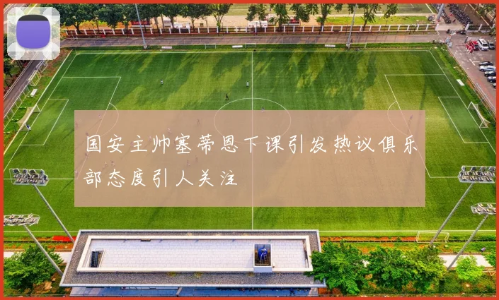 国安主帅塞蒂恩下课引发热议俱乐部态度引人关注