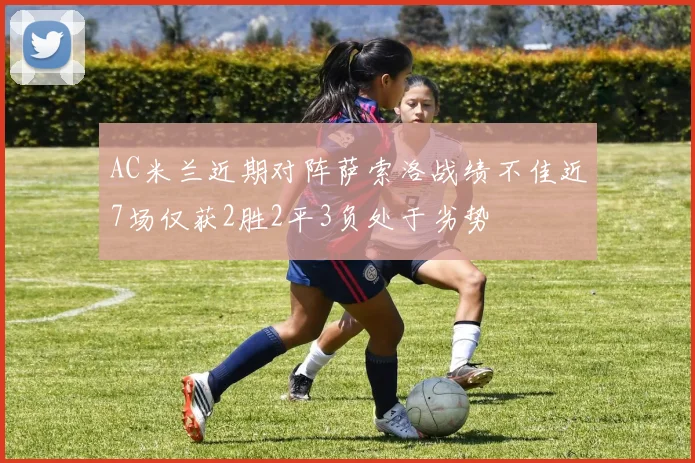 AC米兰近期对阵萨索洛战绩不佳近7场仅获2胜2平3负处于劣势
