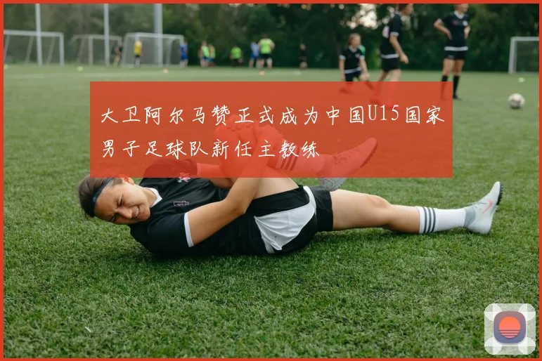 大卫阿尔马赞正式成为中国U15国家男子足球队新任主教练