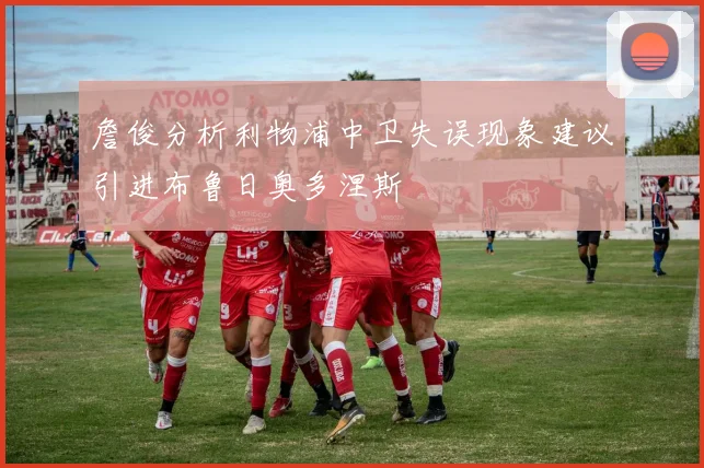 詹俊分析利物浦中卫失误现象建议引进布鲁日奥多涅斯