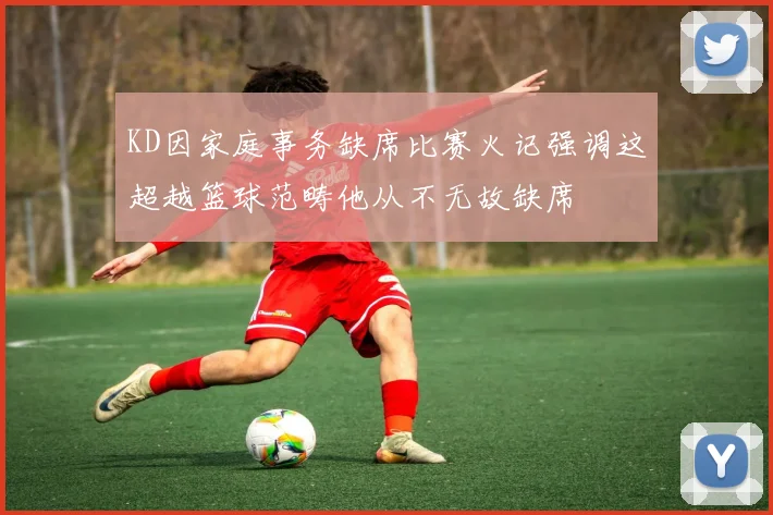 KD因家庭事务缺席比赛火记强调这超越篮球范畴他从不无故缺席