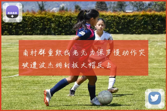 南村群童欺我老无力保罗慢动作突破遭波杰姆钉板大帽反击