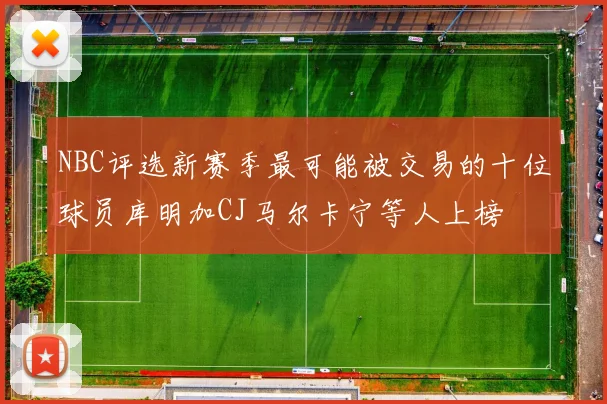 NBC评选新赛季最可能被交易的十位球员库明加CJ马尔卡宁等人上榜
